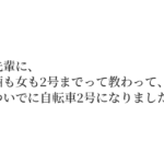 先輩に、 酒も女も2号までって教わって、 ついでに自転車2号になりました。